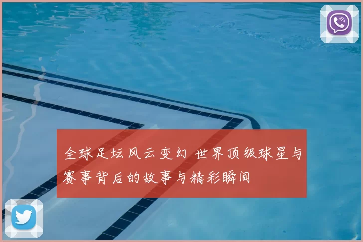 全球足坛风云变幻 世界顶级球星与赛事背后的故事与精彩瞬间