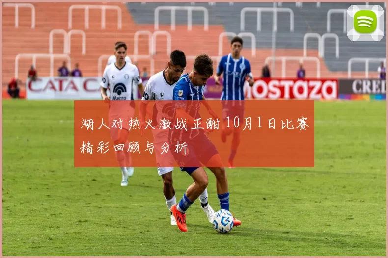 湖人对热火激战正酣 10月1日比赛精彩回顾与分析