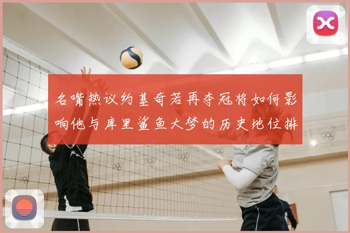 名嘴热议约基奇若再夺冠将如何影响他与库里鲨鱼大梦的历史地位排名