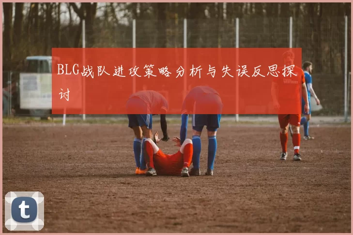 BLG战队进攻策略分析与失误反思探讨