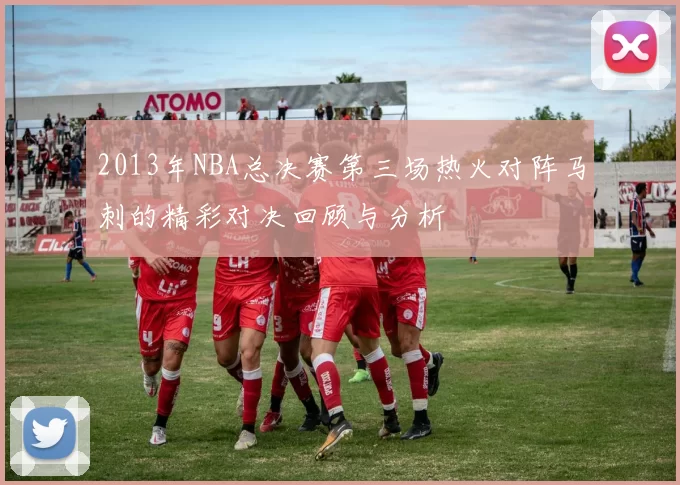 2013年NBA总决赛第三场热火对阵马刺的精彩对决回顾与分析