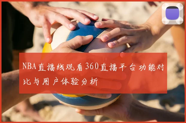 NBA直播线观看360直播平台功能对比与用户体验分析