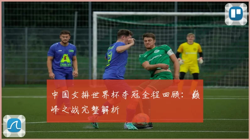 中国女排世界杯夺冠全程回顾:巅峰之战完整解析