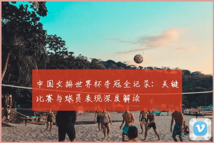 中国女排世界杯夺冠全记录:关键比赛与球员表现深度解读