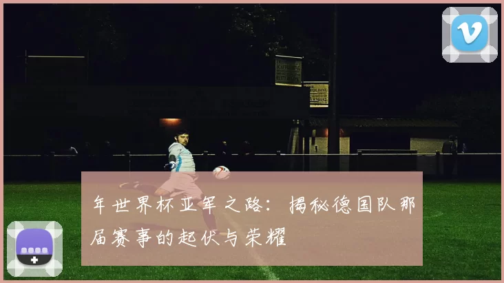 年世界杯亚军之路：揭秘德国队那届赛事的起伏与荣耀