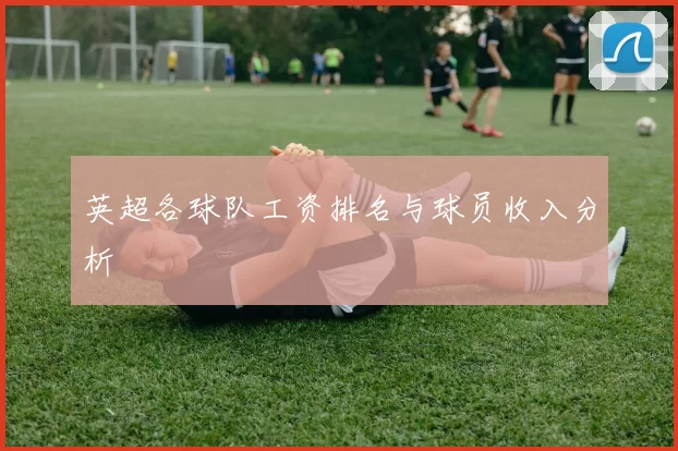 英超各球队工资排名与球员收入分析
