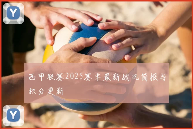 西甲联赛2025赛季最新战况简报与积分更新