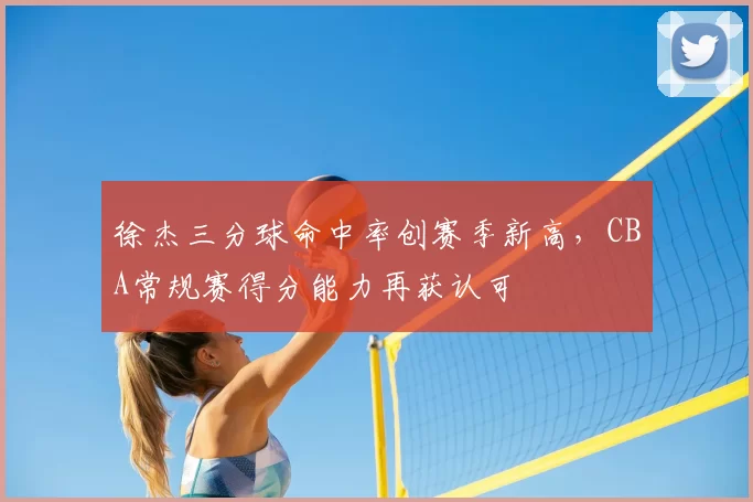 徐杰三分球命中率创赛季新高，CBA常规赛得分能力再获认可