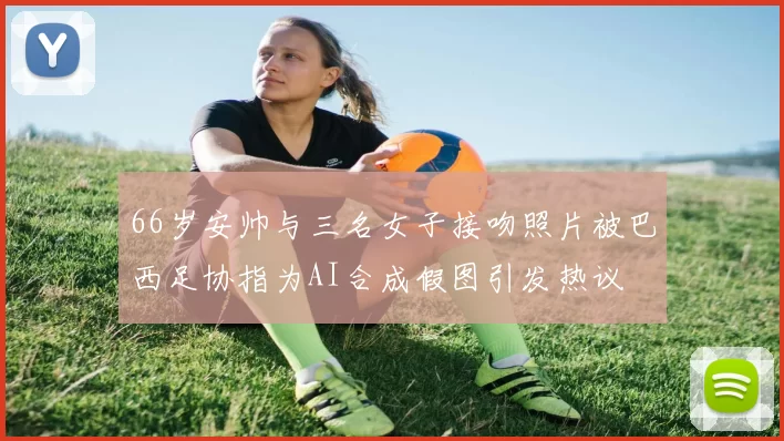 66岁安帅与三名女子接吻照片被巴西足协指为AI合成假图引发热议