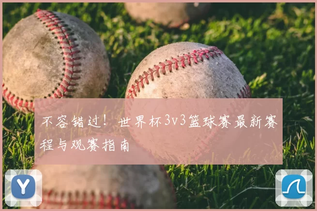不容错过！世界杯3v3篮球赛最新赛程与观赛指南