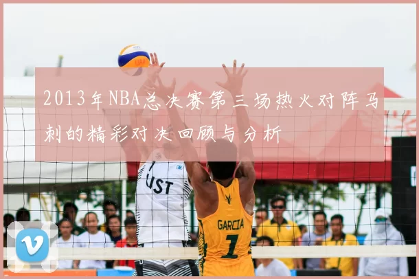 2013年NBA总决赛第三场热火对阵马刺的精彩对决回顾与分析