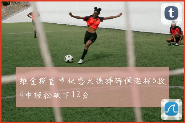 维金斯首节状态火热摔碎保温杯6投4中轻松砍下12分