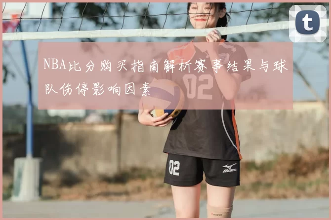 NBA比分购买指南解析赛事结果与球队伤停影响因素