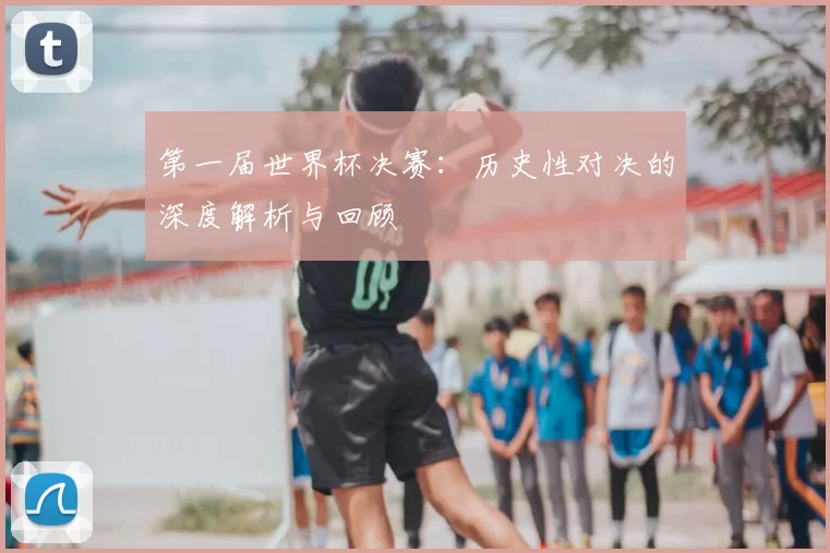 第一届世界杯决赛：历史性对决的深度解析与回顾
