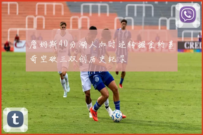 詹姆斯40分湖人加时逆转掘金约基奇空砍三双创历史纪录