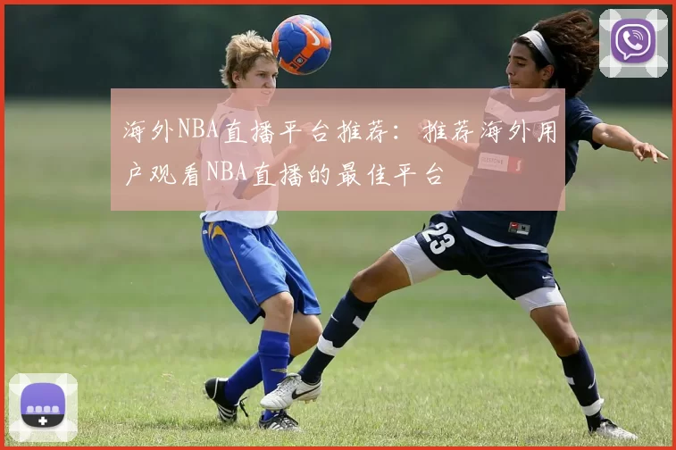 海外NBA直播平台推荐：推荐海外用户观看NBA直播的最佳平台