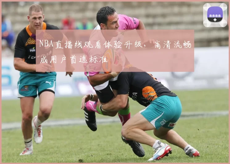 NBA直播线观看体验升级，高清流畅成用户首选标准