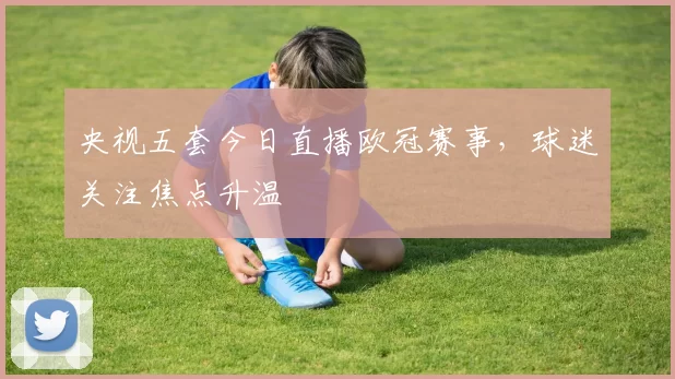 央视五套今日直播欧冠赛事,球迷关注焦点升温