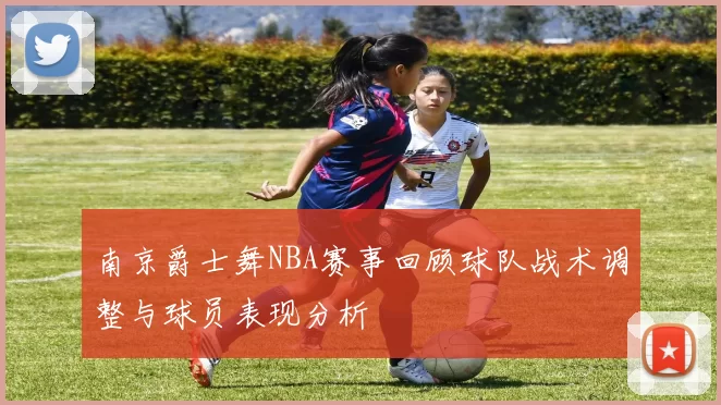 南京爵士舞NBA赛事回顾球队战术调整与球员表现分析