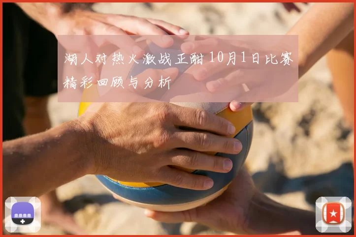 湖人对热火激战正酣 10月1日比赛精彩回顾与分析