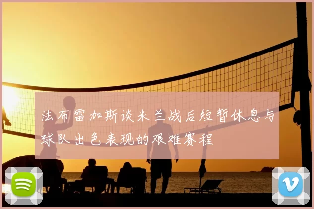法布雷加斯谈米兰战后短暂休息与球队出色表现的艰难赛程