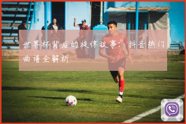 世界杯背后的旋律故事:抖音热门曲谱全解析