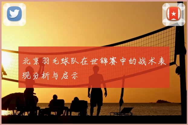 北京羽毛球队在世锦赛中的战术表现分析与启示