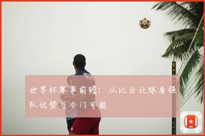 世界杯赛事前瞻:从比分让球看强队优势与冷门可能