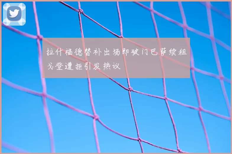 拉什福德替补出场即破门巴萨续租戈登遭拒引发热议