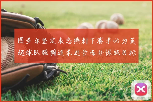 图多尔坚定表态热刺下赛季必为英超球队强调追求进步而非保级目标