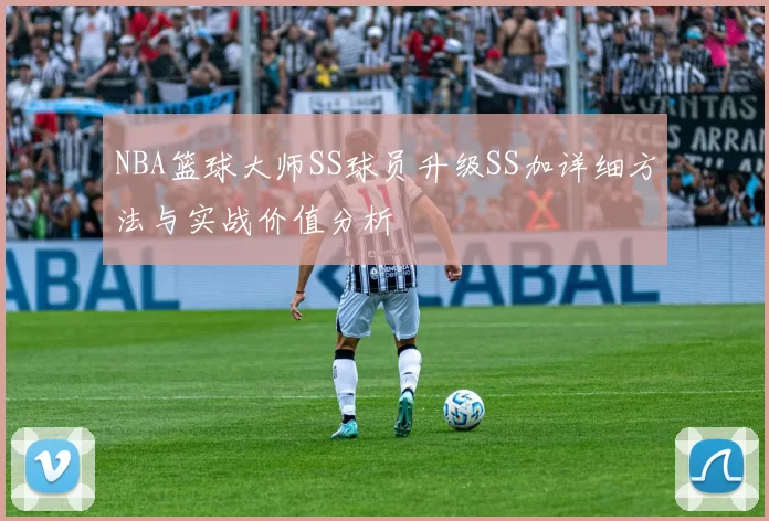 NBA篮球大师SS球员升级SS加详细方法与实战价值分析