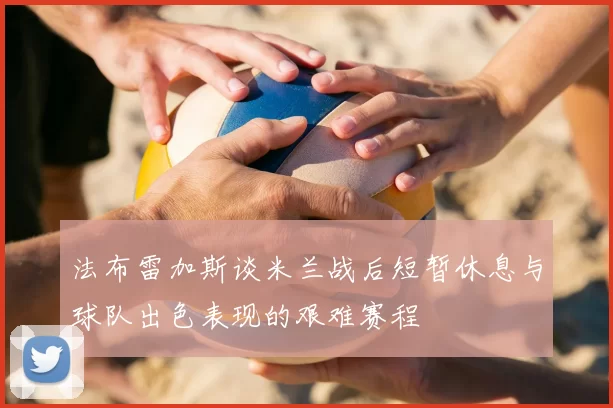 法布雷加斯谈米兰战后短暂休息与球队出色表现的艰难赛程