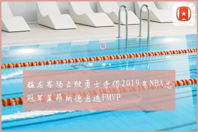 猛龙客场击败勇士夺得2019年NBA总冠军莱昂纳德当选FMVP