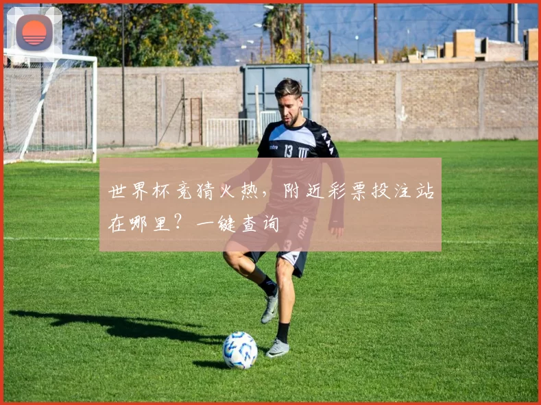 世界杯竞猜火热，附近彩票投注站在哪里？一键查询