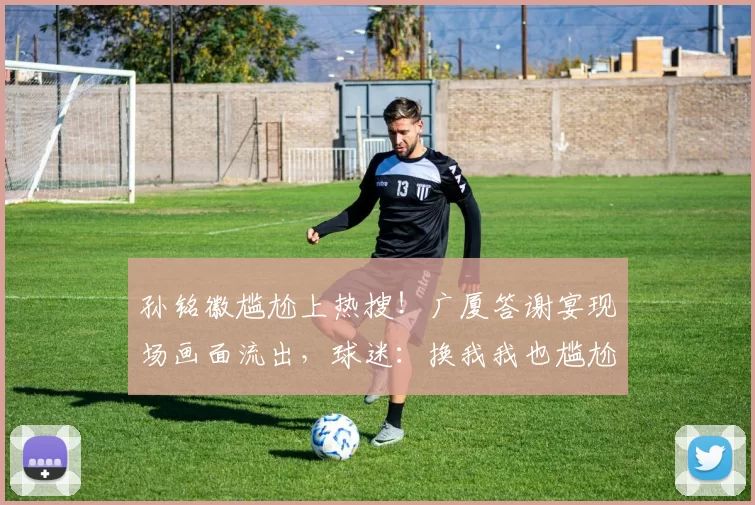 孙铭徽尴尬上热搜！广厦答谢宴现场画面流出，球迷：换我我也尴尬