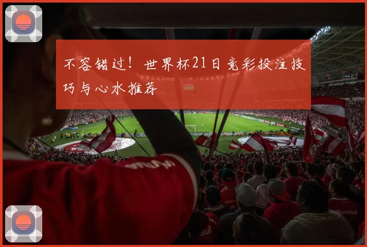 不容错过！世界杯21日竞彩投注技巧与心水推荐