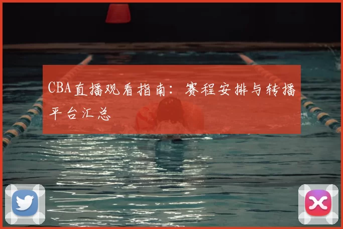 CBA直播观看指南：赛程安排与转播平台汇总