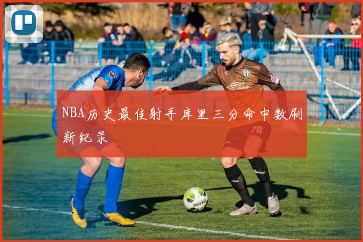 NBA历史最佳射手库里三分命中数刷新纪录
