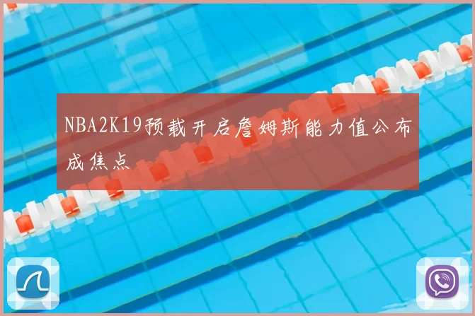 NBA2K19预载开启詹姆斯能力值公布成焦点
