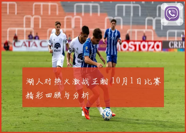 湖人对热火激战正酣 10月1日比赛精彩回顾与分析