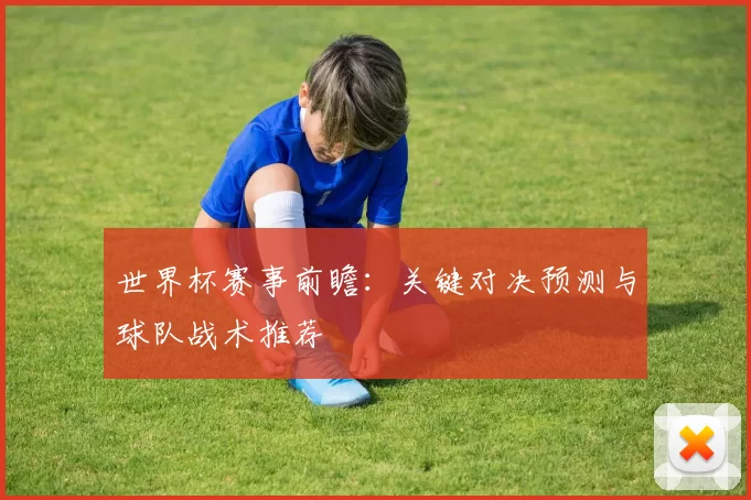 世界杯赛事前瞻:关键对决预测与球队战术推荐