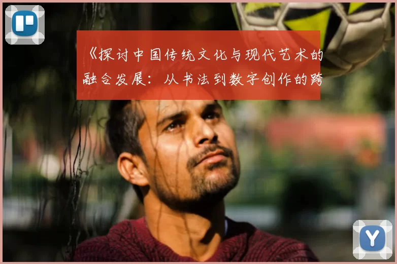 《探讨中国传统文化与现代艺术的融合发展：从书法到数字创作的跨界对话》