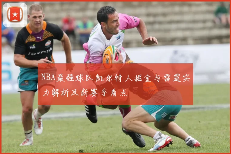 NBA最强球队凯尔特人掘金与雷霆实力解析及新赛季看点