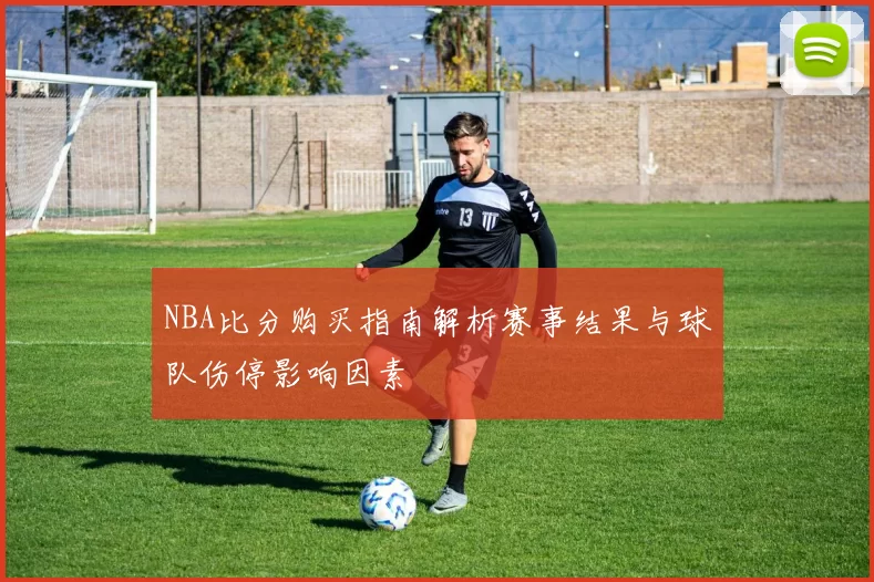 NBA比分购买指南解析赛事结果与球队伤停影响因素
