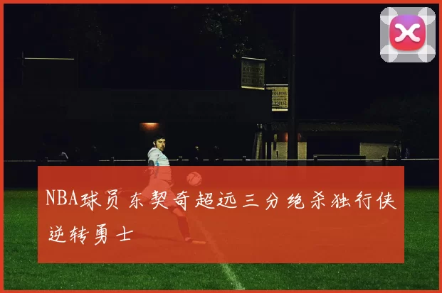 NBA球员东契奇超远三分绝杀独行侠逆转勇士