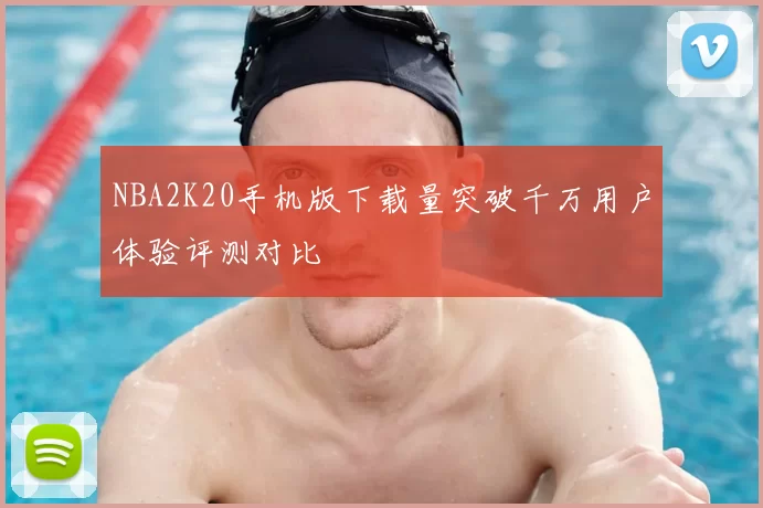 NBA2K20手机版下载量突破千万用户体验评测对比