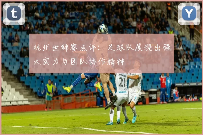 杭州世锦赛点评：足球队展现出强大实力与团队协作精神