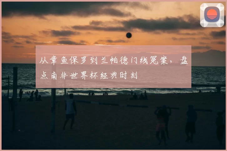 从章鱼保罗到兰帕德门线冤案，盘点南非世界杯经典时刻