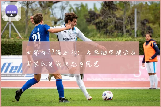 世界杯32强巡礼:名单细节揭示各国家队备战状态与隐患