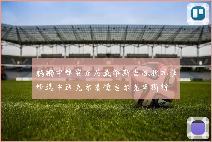 鹈鹕中锋安东尼戴维斯当选状元黄蜂选中迈克尔基德吉尔克里斯特